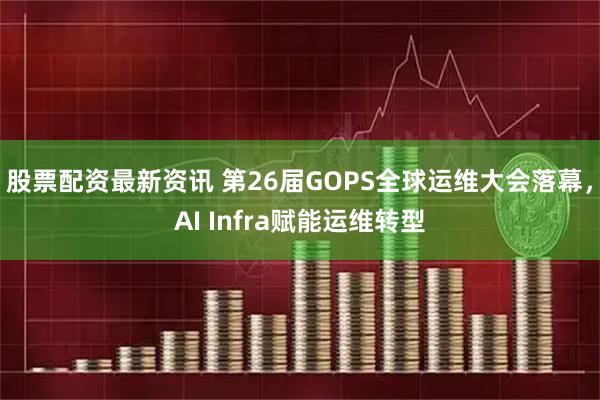 股票配资最新资讯 第26届GOPS全球运维大会落幕，AI Infra赋能运维转型
