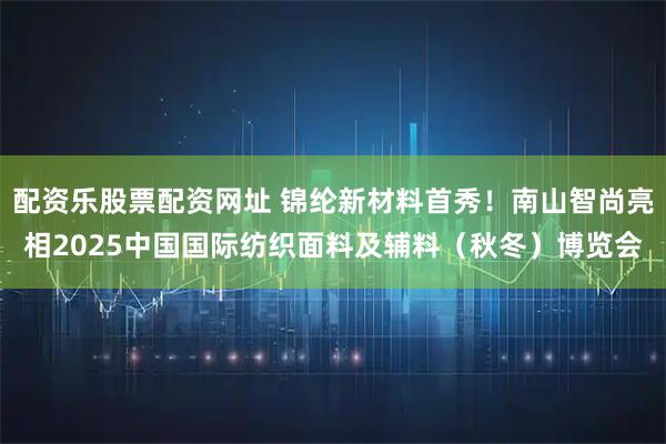配资乐股票配资网址 锦纶新材料首秀！南山智尚亮相2025中国国际纺织面料及辅料（秋冬）博览会
