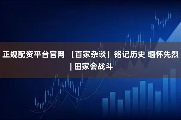 正规配资平台官网 【百家杂谈】铭记历史 缅怀先烈 | 田家会战斗