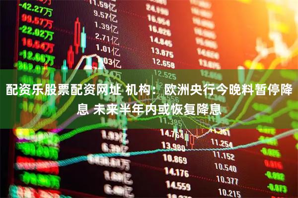 配资乐股票配资网址 机构：欧洲央行今晚料暂停降息 未来半年内或恢复降息