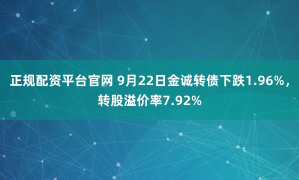 正规配资平台官网 9月22日金诚转债下跌1.96%，转股溢价率7.92%