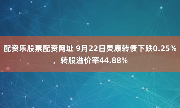 配资乐股票配资网址 9月22日灵康转债下跌0.25%，转股溢价率44.88%