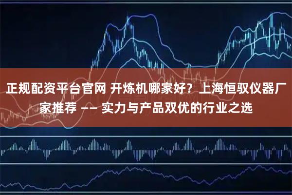 正规配资平台官网 开炼机哪家好？上海恒驭仪器厂家推荐 —— 实力与产品双优的行业之选