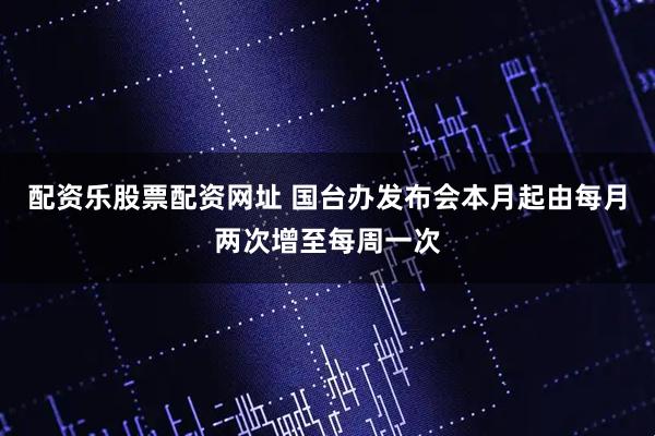 配资乐股票配资网址 国台办发布会本月起由每月两次增至每周一次
