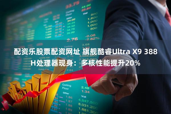 配资乐股票配资网址 旗舰酷睿Ultra X9 388H处理器现身：多核性能提升20%