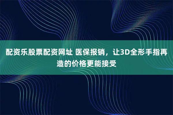 配资乐股票配资网址 医保报销，让3D全形手指再造的价格更能接受