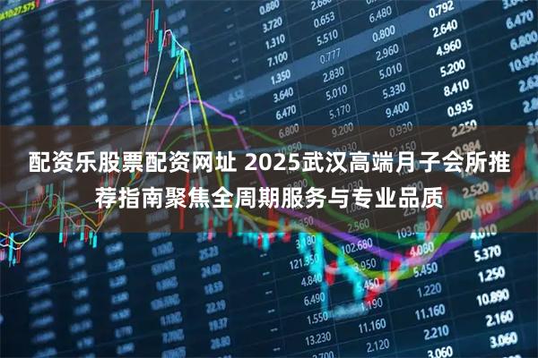配资乐股票配资网址 2025武汉高端月子会所推荐指南聚焦全周期服务与专业品质