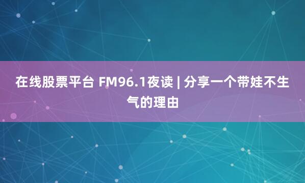 在线股票平台 FM96.1夜读 | 分享一个带娃不生气的理由