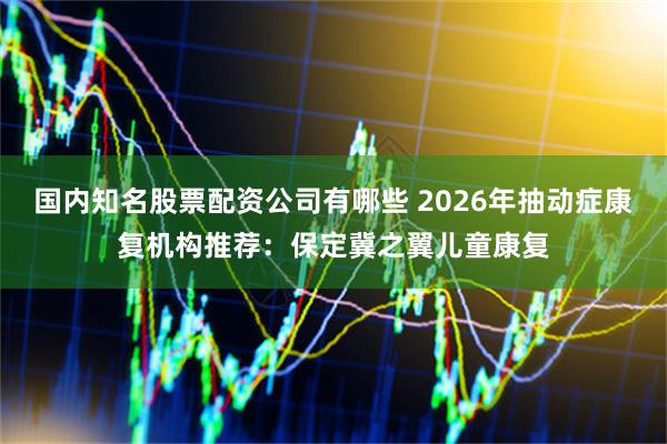 国内知名股票配资公司有哪些 2026年抽动症康复机构推荐：保定冀之翼儿童康复