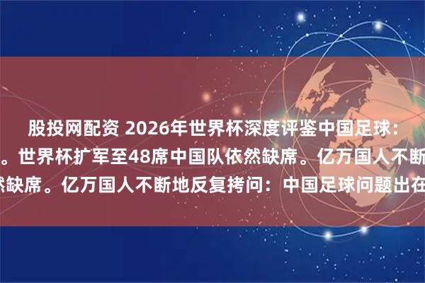 股投网配资 2026年世界杯深度评鉴中国足球：扩军启新章，绿茵赴盛宴。世界杯扩军至48席中国队依然缺席。亿万国人不断地反复拷问：中国足球问题出在哪里？