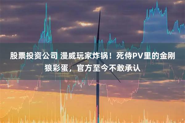 股票投资公司 漫威玩家炸锅！死侍PV里的金刚狼彩蛋，官方至今不敢承认