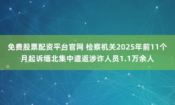 免费股票配资平台官网 检察机关2025年前11个月起诉缅北集中遣返涉诈人员1.1万余人