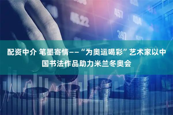 配资中介 笔墨寄情——“为奥运喝彩”艺术家以中国书法作品助力米兰冬奥会
