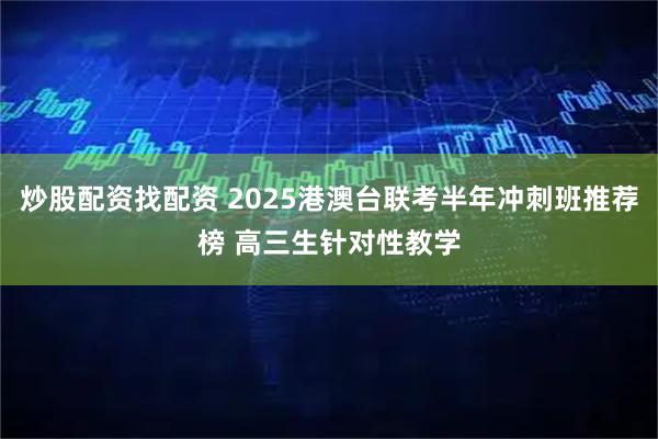 炒股配资找配资 2025港澳台联考半年冲刺班推荐榜 高三生针对性教学