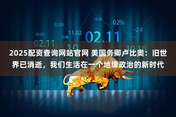 2025配资查询网站官网 美国务卿卢比奥：旧世界已消逝，我们生活在一个地缘政治的新时代