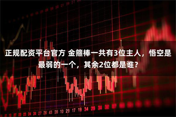 正规配资平台官方 金箍棒一共有3位主人，悟空是最弱的一个，其余2位都是谁？