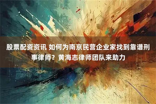 股票配资资讯 如何为南京民营企业家找到靠谱刑事律师？黄海志律师团队来助力