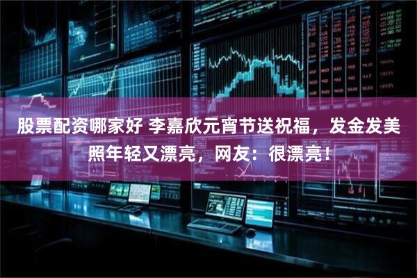 股票配资哪家好 李嘉欣元宵节送祝福，发金发美照年轻又漂亮，网友：很漂亮！