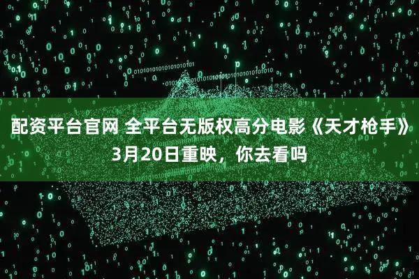 配资平台官网 全平台无版权高分电影《天才枪手》3月20日重映，你去看吗