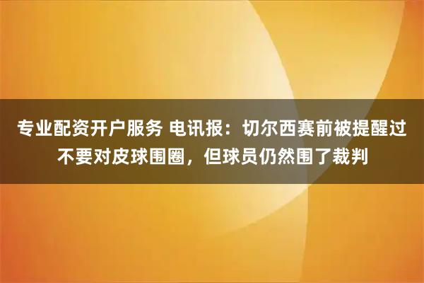 专业配资开户服务 电讯报：切尔西赛前被提醒过不要对皮球围圈，但球员仍然围了裁判