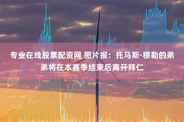 专业在线股票配资网 图片报：托马斯·穆勒的弟弟将在本赛季结束后离开拜仁