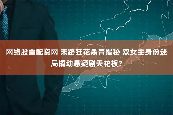 网络股票配资网 末路狂花杀青揭秘 双女主身份迷局撬动悬疑剧天花板？