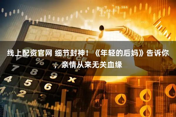 线上配资官网 细节封神！《年轻的后妈》告诉你，亲情从来无关血缘