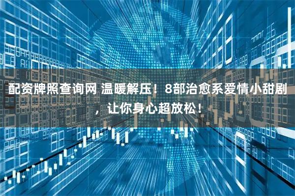 配资牌照查询网 温暖解压！8部治愈系爱情小甜剧，让你身心超放松！