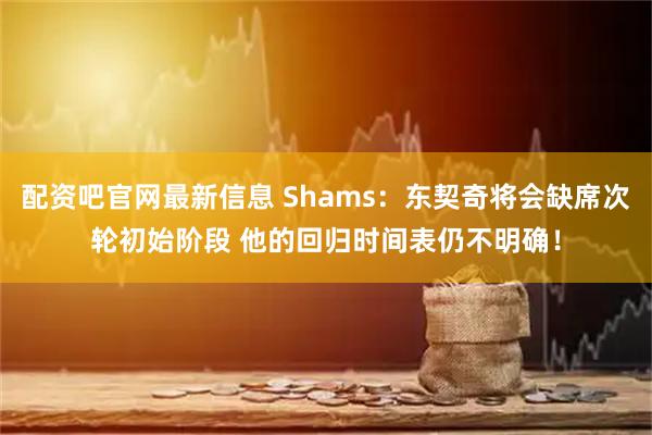 配资吧官网最新信息 Shams：东契奇将会缺席次轮初始阶段 他的回归时间表仍不明确！