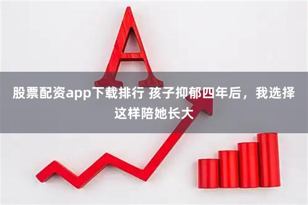 股票配资app下载排行 孩子抑郁四年后，我选择这样陪她长大