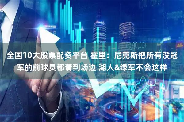 全国10大股票配资平台 霍里：尼克斯把所有没冠军的前球员都请到场边 湖人&绿军不会这样