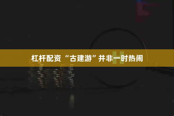 杠杆配资 “古建游”并非一时热闹