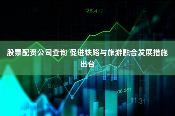 股票配资公司查询 促进铁路与旅游融合发展措施出台