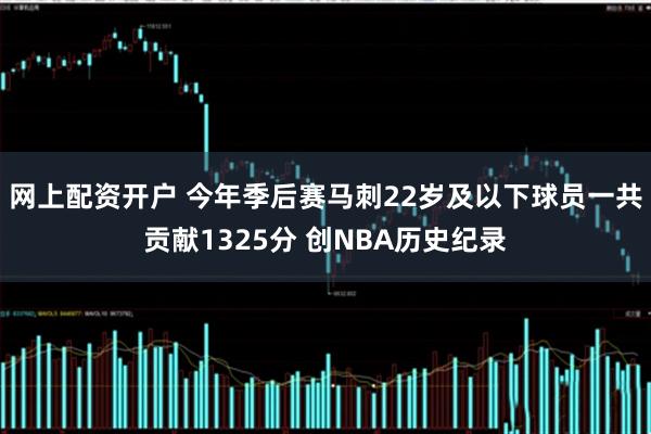 网上配资开户 今年季后赛马刺22岁及以下球员一共贡献1325分 创NBA历史纪录