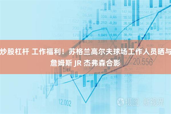 炒股杠杆 工作福利！苏格兰高尔夫球场工作人员晒与詹姆斯 JR 杰弗森合影