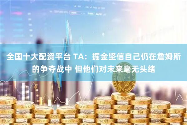 全国十大配资平台 TA：掘金坚信自己仍在詹姆斯的争夺战中 但他们对未来毫无头绪