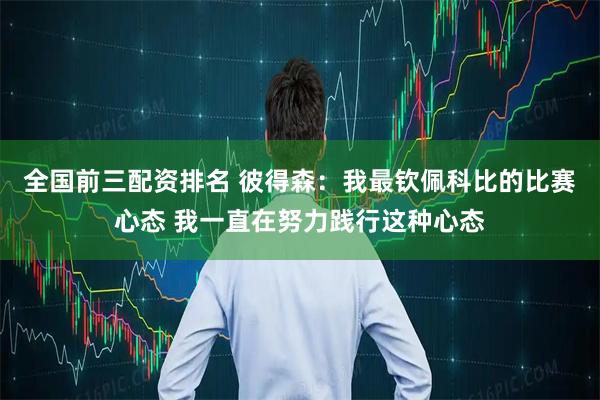 全国前三配资排名 彼得森：我最钦佩科比的比赛心态 我一直在努力践行这种心态