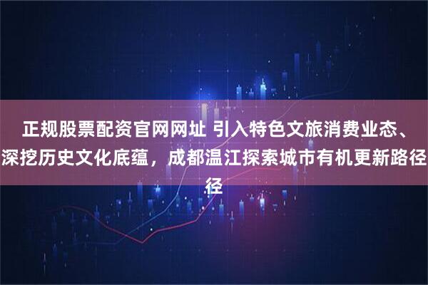 正规股票配资官网网址 引入特色文旅消费业态、深挖历史文化底蕴，成都温江探索城市有机更新路径